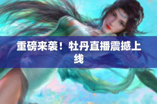 重磅来袭！牡丹直播震撼上线