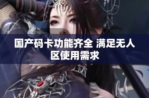 国产码卡功能齐全 满足无人区使用需求