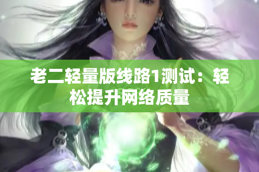 老二轻量版线路1测试：轻松提升网络质量