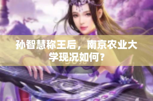 孙智慧称王后，南京农业大学现况如何？