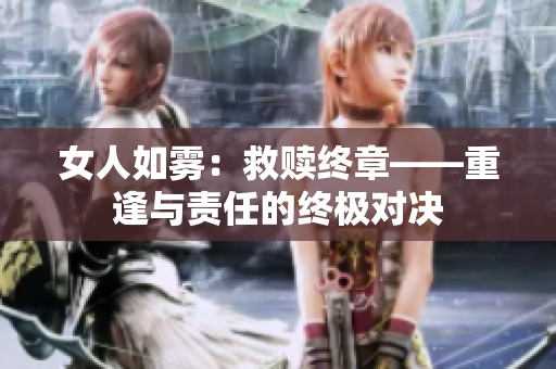女人如雾：救赎终章——重逢与责任的终极对决