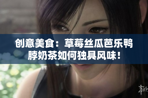 创意美食：草莓丝瓜芭乐鸭脖奶茶如何独具风味！
