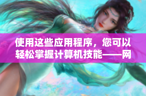 使用这些应用程序，您可以轻松掌握计算机技能——网络编辑必备！