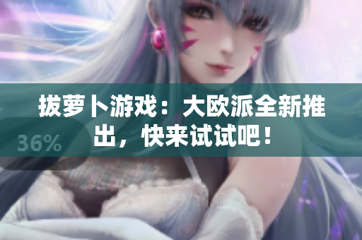 拔萝卜游戏：大欧派全新推出，快来试试吧！