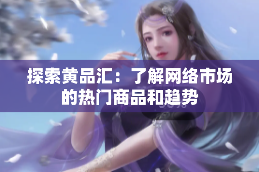 探索黄品汇：了解网络市场的热门商品和趋势