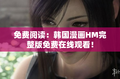 免费阅读：韩国漫画HM完整版免费在线观看！
