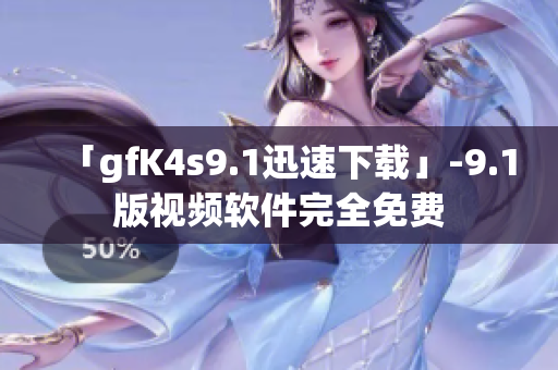 「gfK4s9.1迅速下载」-9.1版视频软件完全免费