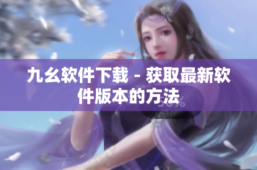 九幺软件下载 - 获取最新软件版本的方法