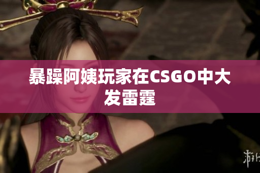暴躁阿姨玩家在CSGO中大发雷霆