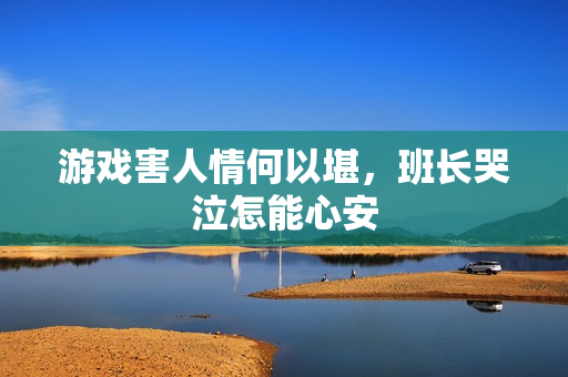 游戏害人情何以堪，班长哭泣怎能心安