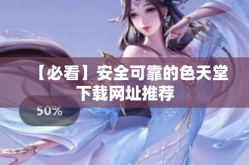 【必看】安全可靠的色天堂下载网址推荐