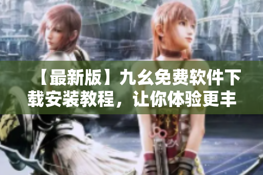 【最新版】九幺免费软件下载安装教程，让你体验更丰富的功能！