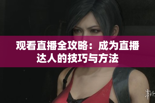 观看直播全攻略：成为直播达人的技巧与方法