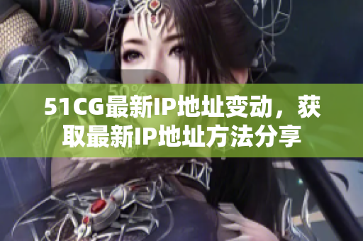 51CG最新IP地址变动，获取最新IP地址方法分享