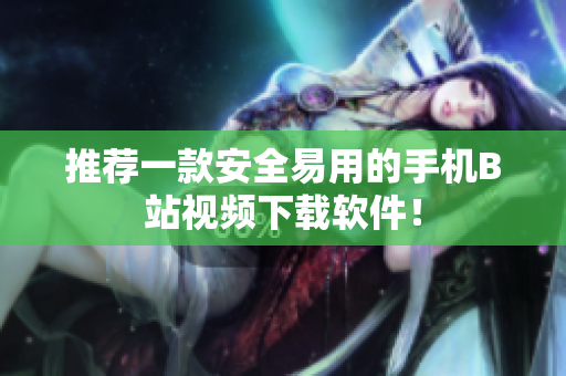 推荐一款安全易用的手机B站视频下载软件！