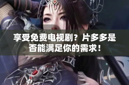 享受免费电视剧？片多多是否能满足你的需求！