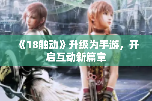 《18触动》升级为手游，开启互动新篇章