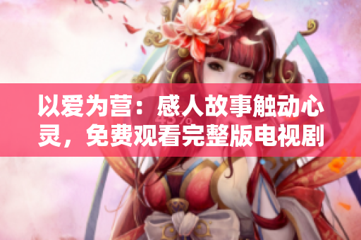 以爱为营：感人故事触动心灵，免费观看完整版电视剧