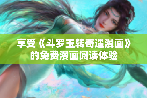 享受《斗罗玉转奇遇漫画》的免费漫画阅读体验