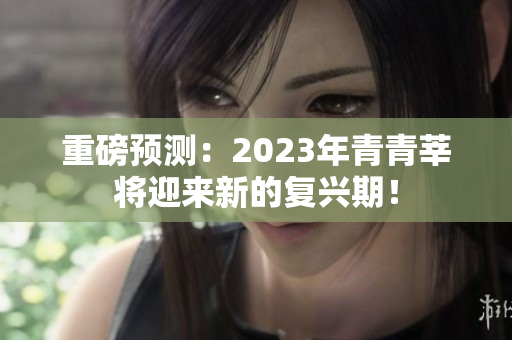 重磅预测：2023年青青莘将迎来新的复兴期！