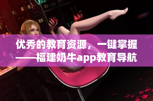 优秀的教育资源，一键掌握——福建奶牛app教育导航湖南地区