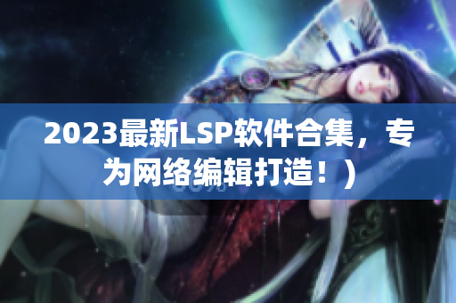 2023最新LSP软件合集，专为网络编辑打造！)