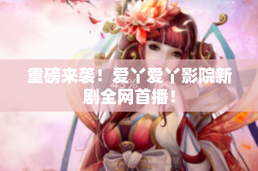 重磅来袭！爱丫爱丫影院新剧全网首播！