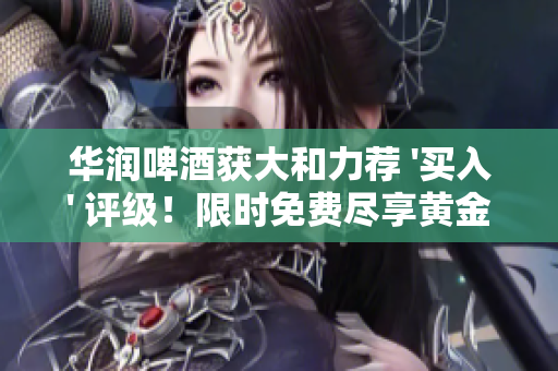华润啤酒获大和力荐 '买入' 评级！限时免费尽享黄金投资机会！