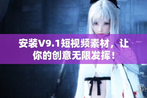 安装V9.1短视频素材，让你的创意无限发挥！