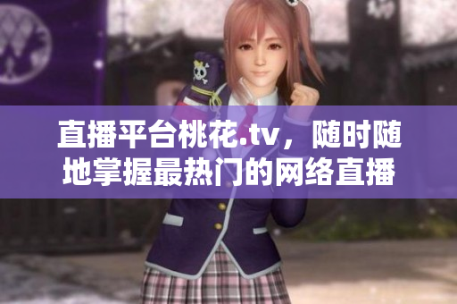 直播平台桃花.tv，随时随地掌握最热门的网络直播