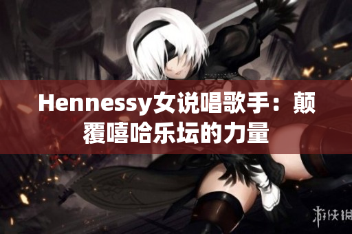 Hennessy女说唱歌手：颠覆嘻哈乐坛的力量