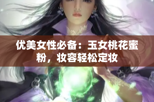 优美女性必备：玉女桃花蜜粉，妆容轻松定妆