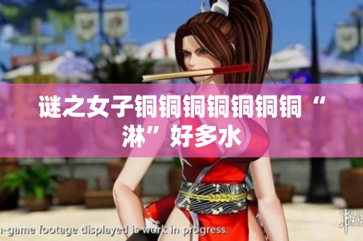 谜之女子铜铜铜铜铜铜铜“淋”好多水