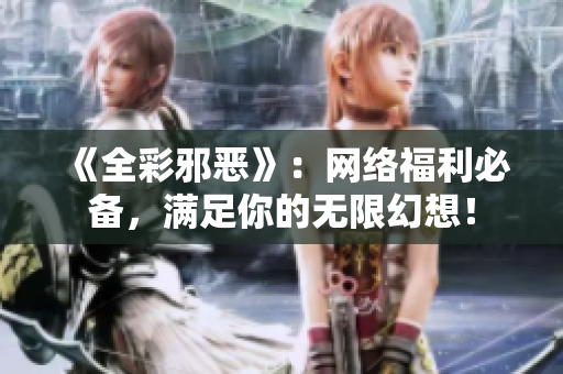 《全彩邪恶》：网络福利必备，满足你的无限幻想！