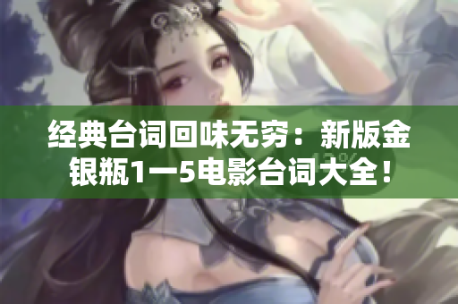 经典台词回味无穷：新版金银瓶1一5电影台词大全！