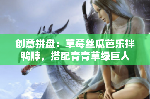 创意拼盘：草莓丝瓜芭乐拌鸭脖，搭配青青草绿巨人