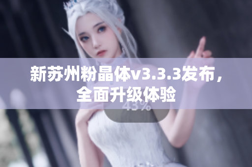 新苏州粉晶体v3.3.3发布，全面升级体验