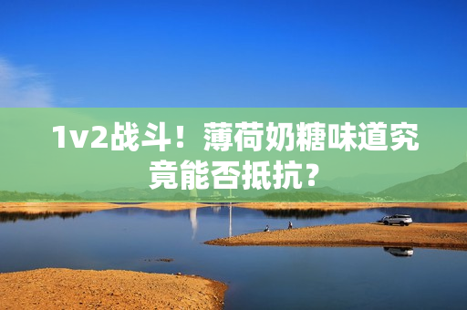 1v2战斗！薄荷奶糖味道究竟能否抵抗？