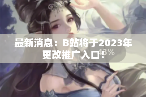 最新消息：B站将于2023年更改推广入口！