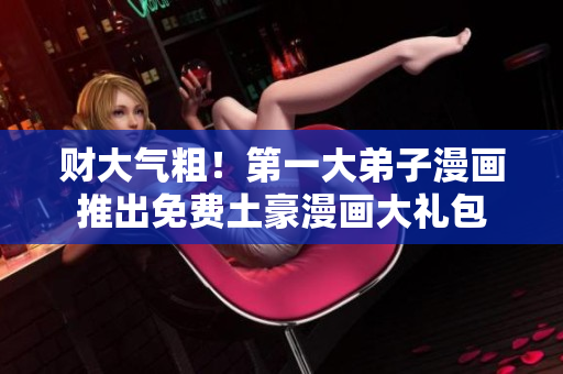 财大气粗！第一大弟子漫画推出免费土豪漫画大礼包