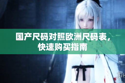 国产尺码对照欧洲尺码表，快速购买指南