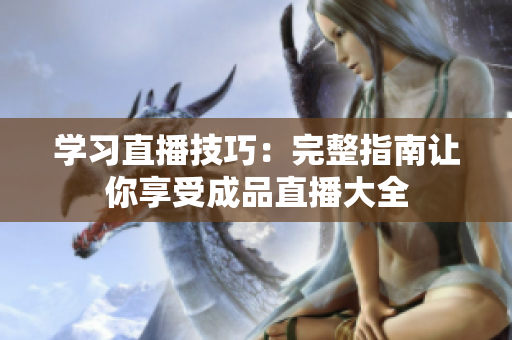 学习直播技巧：完整指南让你享受成品直播大全