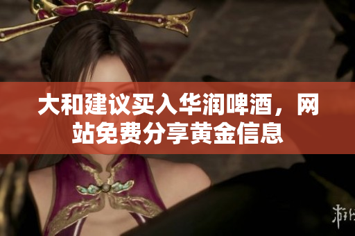 大和建议买入华润啤酒，网站免费分享黄金信息