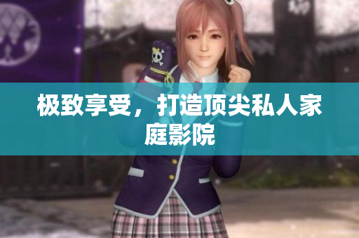 极致享受，打造顶尖私人家庭影院