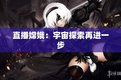 直播嫦娥：宇宙探索再进一步