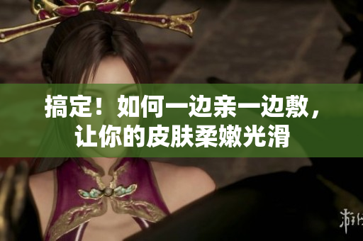 搞定！如何一边亲一边敷，让你的皮肤柔嫩光滑