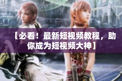 【必看！最新短视频教程，助你成为短视频大神】