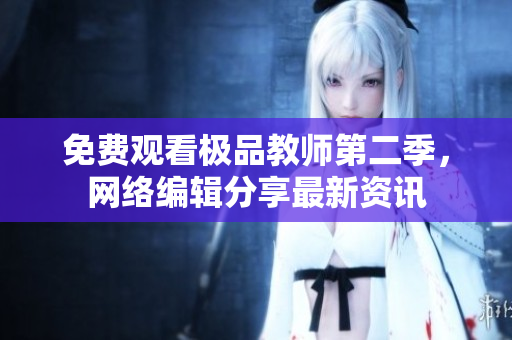 免费观看极品教师第二季，网络编辑分享最新资讯