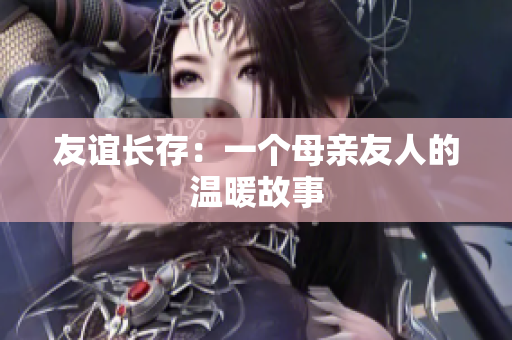 友谊长存：一个母亲友人的温暖故事