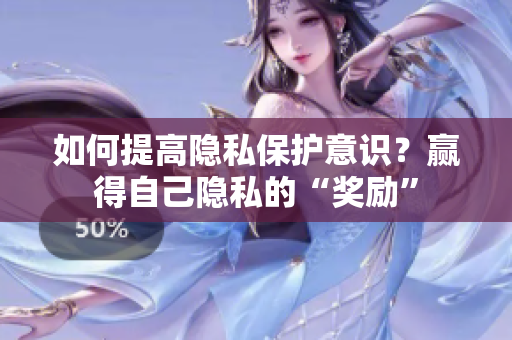 如何提高隐私保护意识？赢得自己隐私的“奖励”